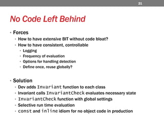 No Code Left Behind ForcesHow to have extensive BIT without code bloat?How to have consistent, controllableLoggingFrequency of evaluationOptions for handling detectionDefine once, reuse globally?SolutionDev adds Invariant function to each classInvariant calls InvariantCheck evaluates necessary stateInvariantCheck function with global settingsSelective run time evaluation constand inline idiom for no object code in production21