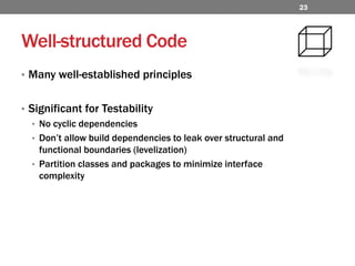 Well-structured CodeMany well-established principlesSignificant for TestabilityNo cyclic dependenciesDon’t allow build dependencies to leak over structural and functional boundaries (levelization)Partition classes and packages to minimize interface complexity23