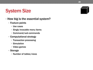 System SizeHow big is the essential system?Feature pointsUse casesSingly invocable menu itemsCommand/sub commandsComputational strategyTransaction processingSimulationVideo gamesStorageNumber of tables/views26