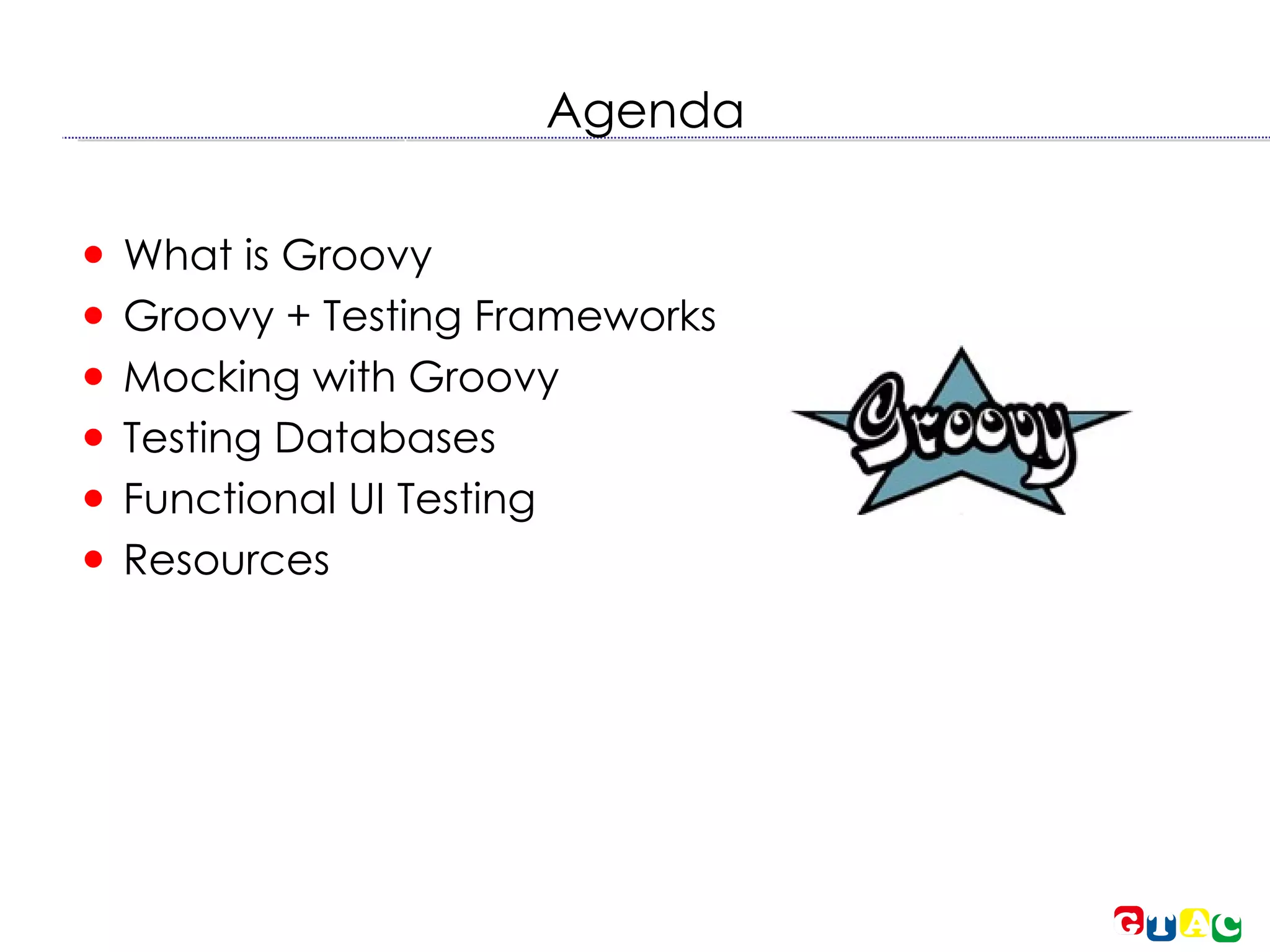 Agenda What is Groovy Groovy + Testing Frameworks Mocking with Groovy Testing Databases Functional UI Testing Resources 