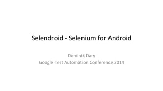 Selendroid - Selenium for Android 
Dominik Dary 
Google Test Automation Conference 2014 
 