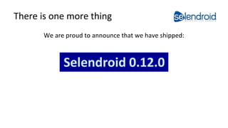 There is one more thing 
We are proud to announce that we have shipped: 
Selendroid 0.12.0 
 