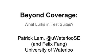Beyond Coverage: 
What Lurks in Test Suites? 
Patrick Lam, @uWaterlooSE 
(and Felix Fang) 
University of Waterloo 
 