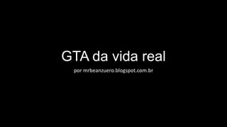 GTA da vida real
por mrbeanzuero.blogspot.com.br

 