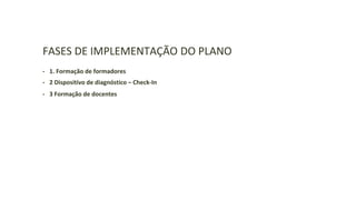 FASES DE IMPLEMENTAÇÃO DO PLANO
• 1. Formação de formadores
• 2 Dispositivo de diagnóstico – Check-In
• 3 Formação de docentes
 