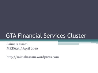GTA Financial Services Cluster,[object Object],SaimaKassam,[object Object],MRK625 / April 2010,[object Object],http://saimakassam.wordpress.com,[object Object]