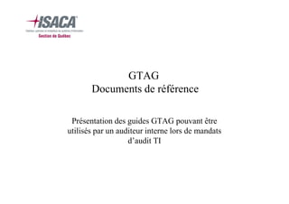 GTAG
Documents de référence
Présentation des guides GTAG pouvant être
utilisés par un auditeur interne lors de mandats
d’audit TI

 