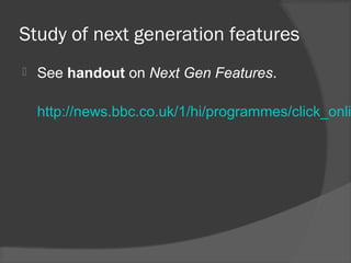 Study of next generation features
 See handout on Next Gen Features.
http://news.bbc.co.uk/1/hi/programmes/click_onli
 