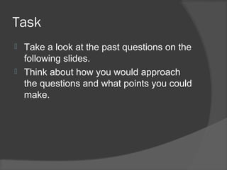 Task
 Take a look at the past questions on the
following slides.
 Think about how you would approach
the questions and what points you could
make.
 
