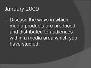 January 2009
 Discuss the ways in which
media products are produced
and distributed to audiences
within a media area which you
have studied.
 