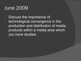 June 2009
 Discuss the importance of
technological convergence in the
production and distribution of media
products within a media area which
you have studied.
 