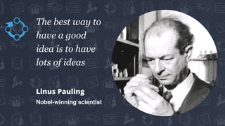 The best way to
have a good
idea is to have
lots of ideas
Linus Pauling
Nobel-winning scientist
 