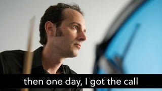 then one day, I got the call
 