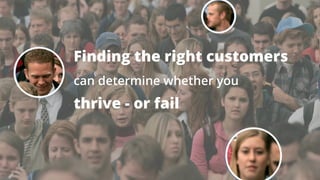 Finding the right customers 
can determine whether you
thrive - or fail
 