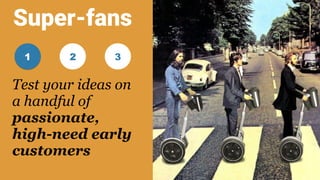3
Test your ideas on
a handful of
passionate,
high-need early
customers
21
Super-fans
 