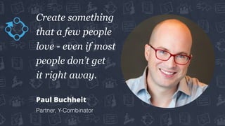 Create something
that a few people
love - even if most
people don’t get 
it right away.
Paul Buchheit
Partner, Y-Combinator
 