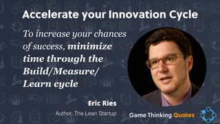 To increase your chances
of success, minimize
time through the  
Build/Measure/
Learn cycle
Eric Ries
Author, The Lean Startup
Accelerate your Innovation Cycle
Game Thinking Quotes
 