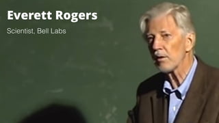 [Innovation Diffusion Theory] 
Now, I’m not the ﬁrst one to discover this. Way back in
1961, Everett Rogers of Bell Labs published his
landmark study of how innovation spreads in social
systems.
Everett Rogers
Scientist, Bell Labs
 