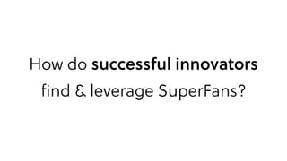 How do successful innovators  
ﬁnd & leverage SuperFans?
 