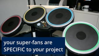 your super-fans are
SPECIFIC to your project
 