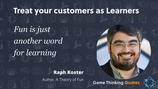 Fun is just
another word
for learning
Raph Koster
Author, A Theory of Fun
Treat your customers as Learners
Game Thinking Quotes
 