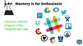 is for EnthusiastsStage 1: Mastery is for Enthusiasts
Launch a channel,
program a bot,
integrate your app
 