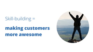Skill-building =
making customers
more awesome
 