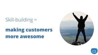 Skill-building =
making customers
more awesome
 