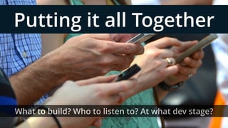 Putting it all Together
What to build? Who to listen to? At what dev stage?
 