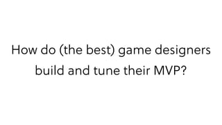 How do (the best) game designers
build and tune their MVP?
 
