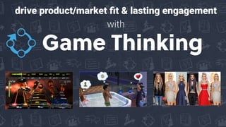 Game Thinking
drive product/market ﬁt & lasting engagement
with
 