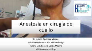 Anestesia en cirugía de
cuello
Dr. Julio C. Aguinaga Vásquez
Médico residente III año Anestesiología
Tutora: Dra. Rosario García Medina
Médico Anestesiólogo
 