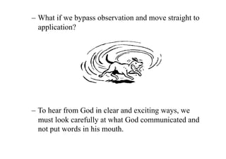 – What if we bypass observation and move straight to
  application?




– To hear from God in clear and exciting ways, we
  must look carefully at what God communicated and
  not put words in his mouth.
 