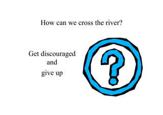 How can we cross the river?



Get discouraged
      and
    give up
 