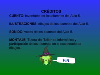 FIN CRÉDITOS CUENTO : inventado por los alumnos del Aula 5. ILUSTRACIONES : dibujos de los alumnos del Aula 5. SONIDO : voces de los alumnos del Aula 5. MONTAJE : Tutora del Taller de Informática y participación de los alumnos en el escaneado de dibujos. 