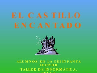 EL CASTILLO  ENCANTADO ALUMNOS DE LA EEI INFANTA LEONOR TALLER DE INFORMÁTICA. AULA 6 CURSO 08/09 