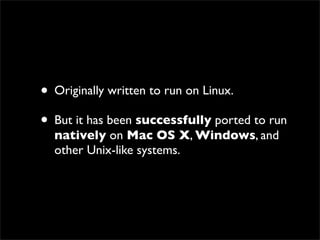 ? Originally written to run on Linux.
? But it has been successfully ported to run
  natively on Mac OS X, Windows, and
  other Unix-like systems.
 