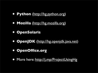 ? Python (http://hg.python.org)
? Mozilla (http://hg.mozilla.org)
? OpenSolaris
? OpenJDK (http://hg.openjdk.java.net)
? OpenOf?ce.org
? More here: http://j.mp/ProjectUsingHg
 