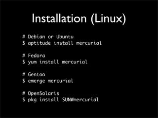 Installation (Linux)
# Debian or Ubuntu
$ aptitude install mercurial

# Fedora
$ yum install mercurial

# Gentoo
$ emerge mercurial

# OpenSolaris
$ pkg install SUNWmercurial
 