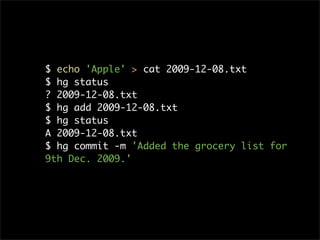 $ echo 'Apple' > cat 2009-12-08.txt
$ hg status
? 2009-12-08.txt
$ hg add 2009-12-08.txt
$ hg status
A 2009-12-08.txt
$ hg commit -m 'Added the grocery list for
9th Dec. 2009.'
 