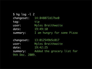 $ hg log -l 2
changeset:    14:848072d17be0
tag:          tip
user:         Myles Braithwaite
date:         19:49:10
summary:      I am hungry for some Pizza

changeset:   13:012549b5c017
user:        Myles Braithwaite
date:        19:42:25
summary:     Added the grocery list for
9th Dec. 2009.
 