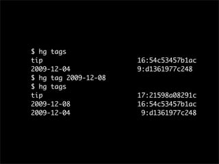 $ hg tags
tip                   16:54c53457b1ac
2009-12-04            9:d1361977c248
$ hg tag 2009-12-08
$ hg tags
tip                   17:21598a08291c
2009-12-08            16:54c53457b1ac
2009-12-04             9:d1361977c248
 