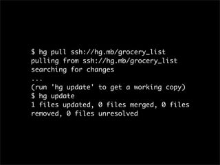 $ hg pull ssh://hg.mb/grocery_list
pulling from ssh://hg.mb/grocery_list
searching for changes
...
(run 'hg update' to get a working copy)
$ hg update
1 files updated, 0 files merged, 0 files
removed, 0 files unresolved
 