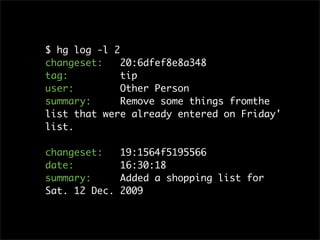 $ hg log -l 2
changeset:    20:6dfef8e8a348
tag:          tip
user:         Other Person
summary:      Remove some things fromthe
list that were already entered on Friday'
list.

changeset:     19:1564f5195566
date:          16:30:18
summary:       Added a shopping list for
Sat. 12 Dec.   2009
 