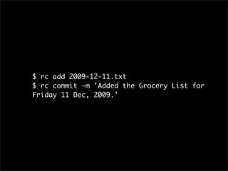 $ rc add 2009-12-11.txt
$ rc commit -m 'Added the Grocery List for
Friday 11 Dec, 2009.'
 