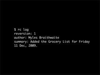 $ rc log
reversion: 1
author: Myles Braithwaite
summary: Added the Grocery List for Friday
11 Dec, 2009.
 
