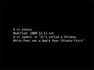 $ rc status
Modified: 2009-12-11.txt
$ rc commit -m "It's called a Chinese
White Pear not a Apple Pear Chinese Fruit"
 