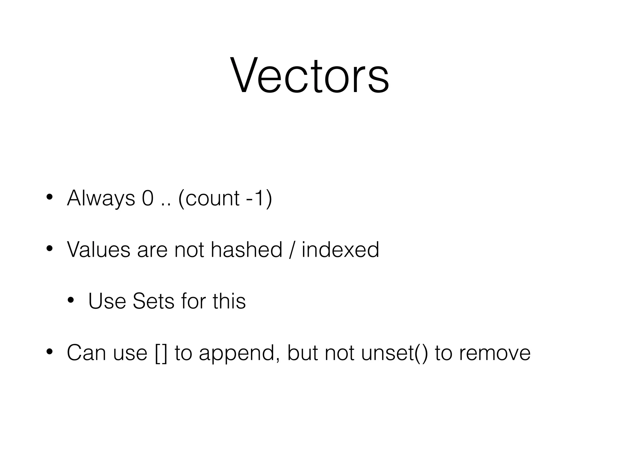 Vectors
•

Always 0 .. (count -1)

•

Values are not hashed / indexed
•

•

Use Sets for this

Can use [] to append, but not unset() to remove

 
