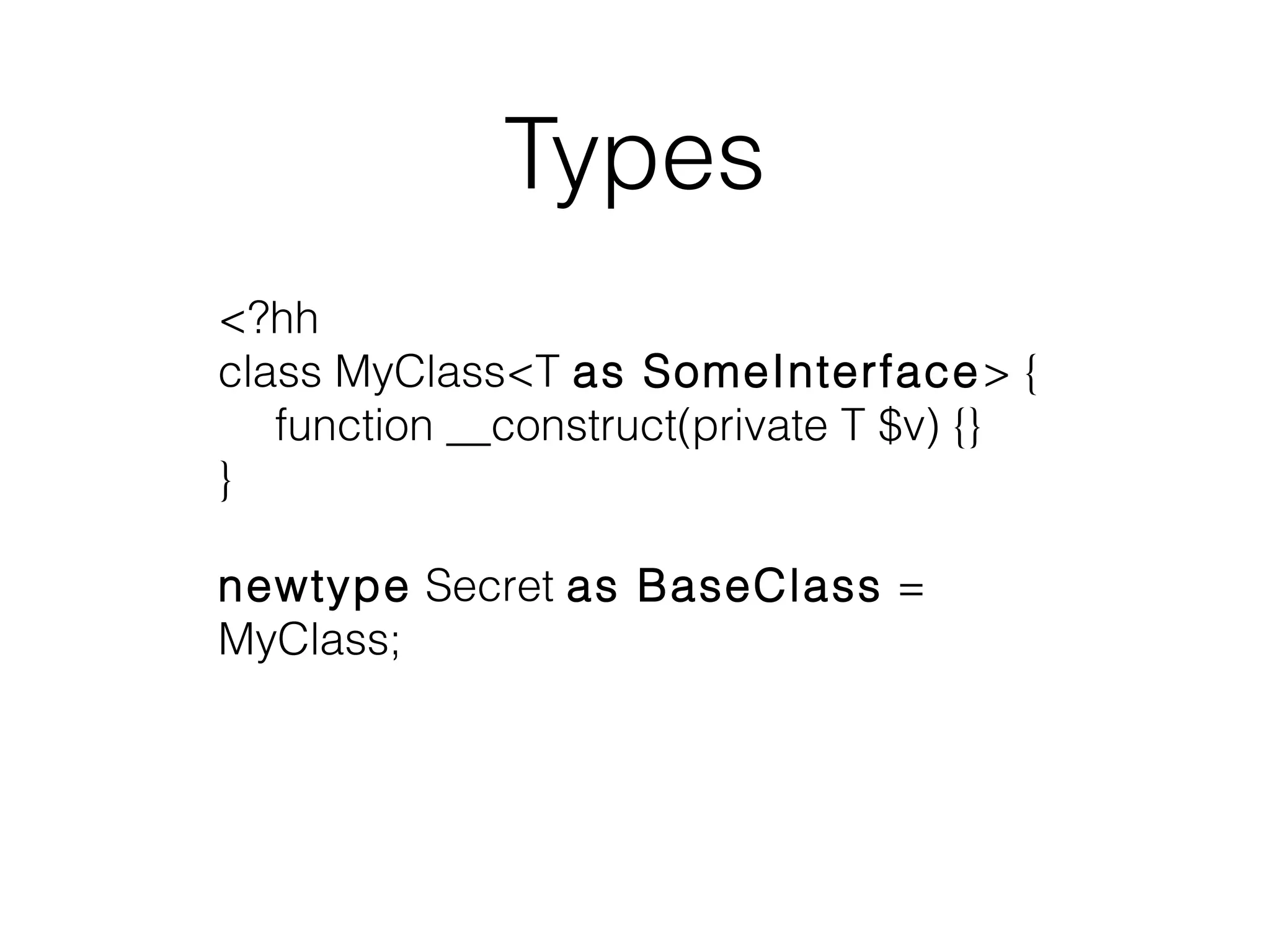 Types
<?hh
class MyClass<T as SomeInterface> {
function __construct(private T $v) {}
}
newtype Secret as BaseClass =
MyClass;

 
