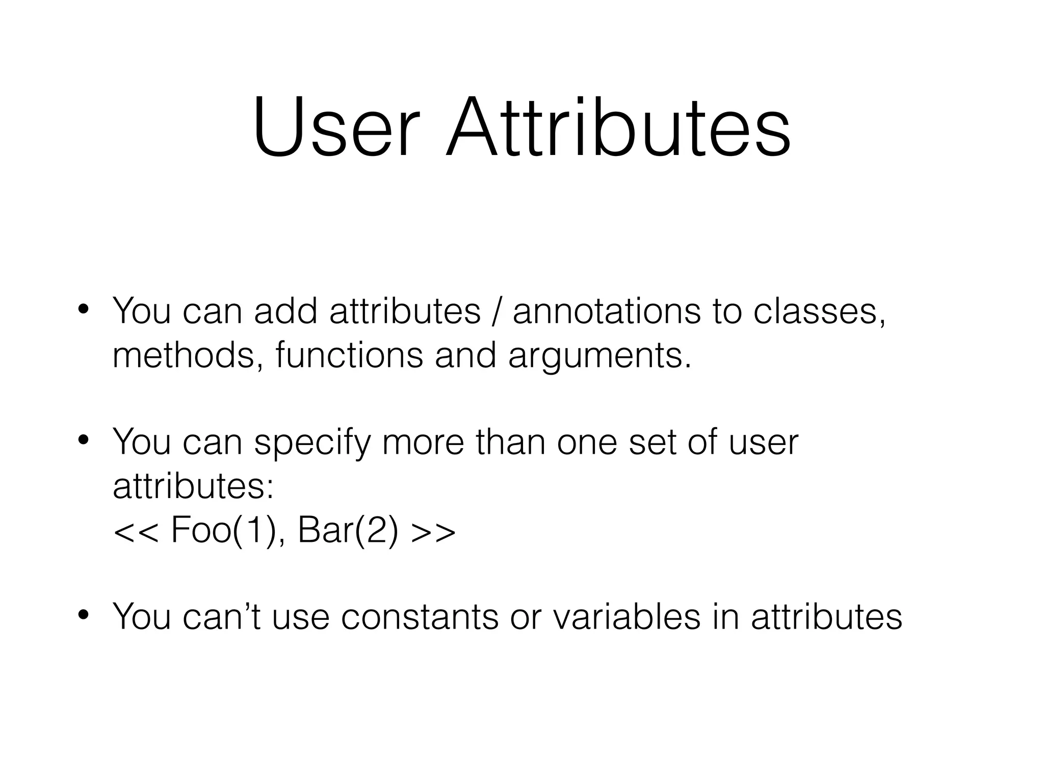 User Attributes
•

You can add attributes / annotations to classes,
methods, functions and arguments.

•

You can specify more than one set of user
attributes:
<< Foo(1), Bar(2) >>

•

You can’t use constants or variables in attributes

 